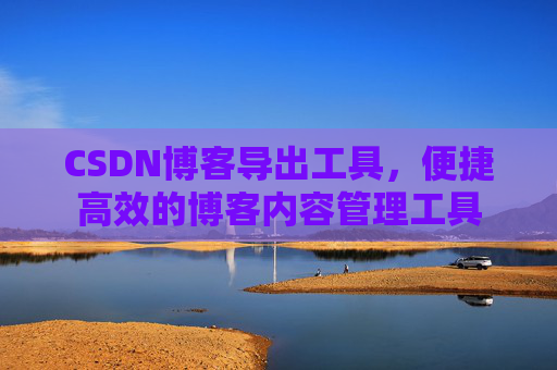 CSDN博客导出工具，便捷高效的博客内容管理工具